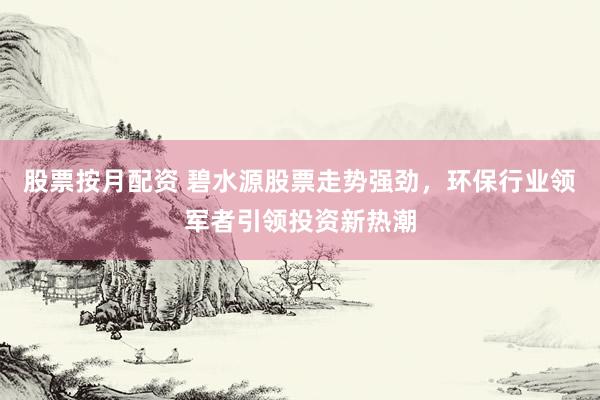 股票按月配资 碧水源股票走势强劲，环保行业领军者引领投资新热潮
