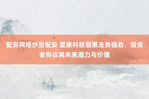 配资网络炒股配资 爱康科技股票走势强劲，投资者热议其未来潜力与价值