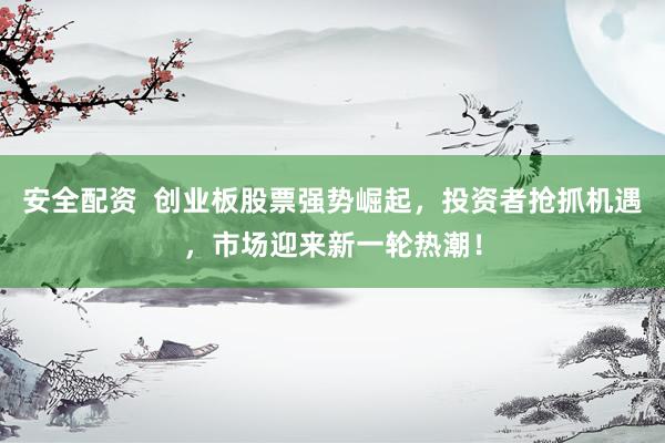 安全配资  创业板股票强势崛起，投资者抢抓机遇，市场迎来新一轮热潮！