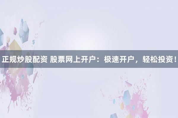 正规炒股配资 股票网上开户：极速开户，轻松投资！