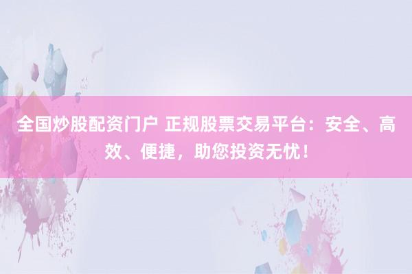 全国炒股配资门户 正规股票交易平台：安全、高效、便捷，助您投资无忧！