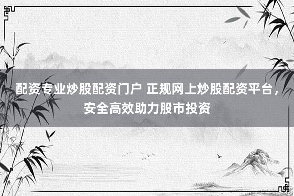 配资专业炒股配资门户 正规网上炒股配资平台，安全高效助力股市投资
