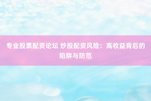 专业股票配资论坛 炒股配资风险：高收益背后的陷阱与防范