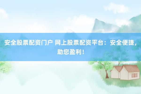 安全股票配资门户 网上股票配资平台：安全便捷，助您盈利！