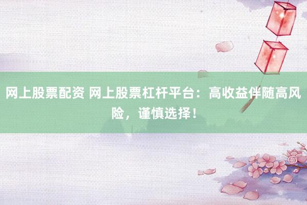 网上股票配资 网上股票杠杆平台：高收益伴随高风险，谨慎选择！