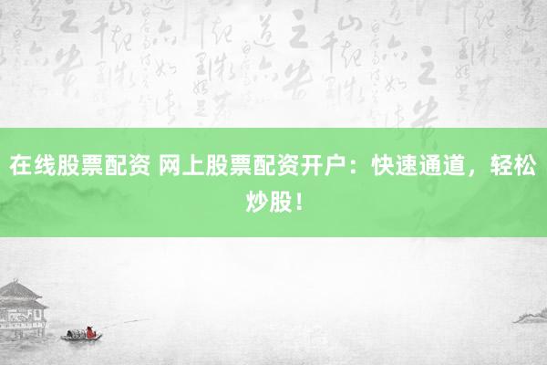 在线股票配资 网上股票配资开户：快速通道，轻松炒股！