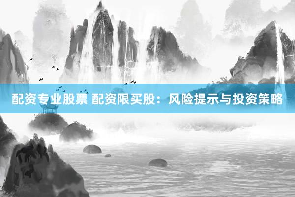 配资专业股票 配资限买股：风险提示与投资策略