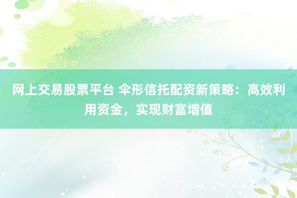 网上交易股票平台 伞形信托配资新策略：高效利用资金，实现财富增值
