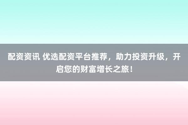 配资资讯 优选配资平台推荐，助力投资升级，开启您的财富增长之旅！