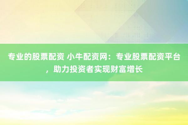 专业的股票配资 小牛配资网：专业股票配资平台，助力投资者实现财富增长