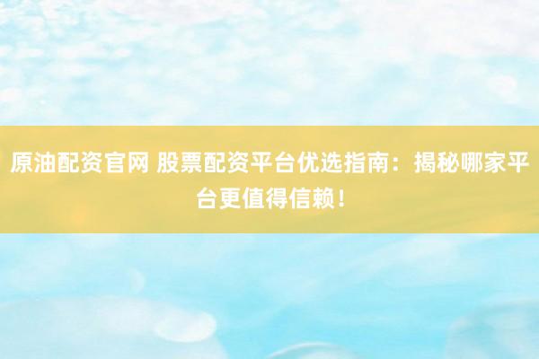原油配资官网 股票配资平台优选指南：揭秘哪家平台更值得信赖！