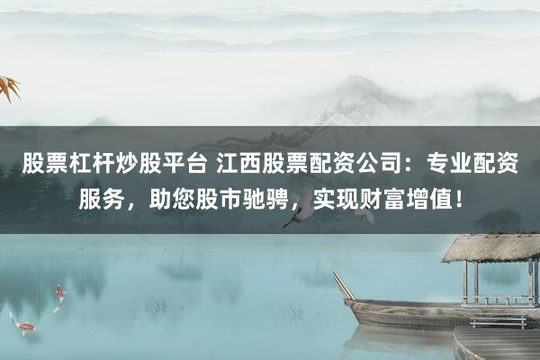 股票杠杆炒股平台 江西股票配资公司：专业配资服务，助您股市驰骋，实现财富增值！