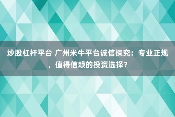 炒股杠杆平台 广州米牛平台诚信探究：专业正规，值得信赖的投资选择？