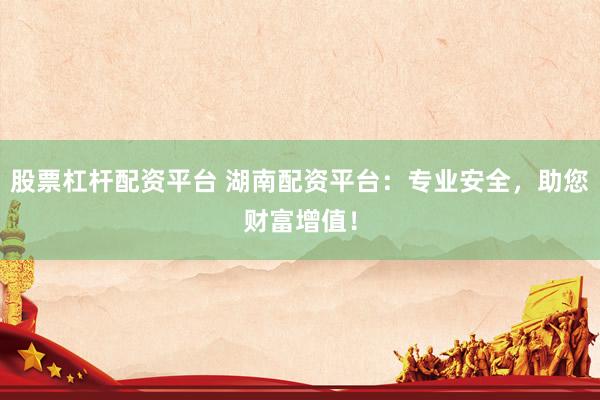 股票杠杆配资平台 湖南配资平台：专业安全，助您财富增值！