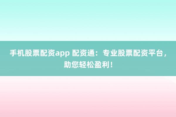 手机股票配资app 配资通：专业股票配资平台，助您轻松盈利！