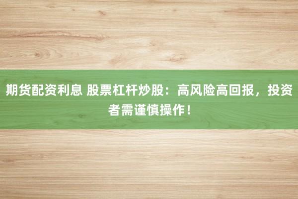 期货配资利息 股票杠杆炒股：高风险高回报，投资者需谨慎操作！
