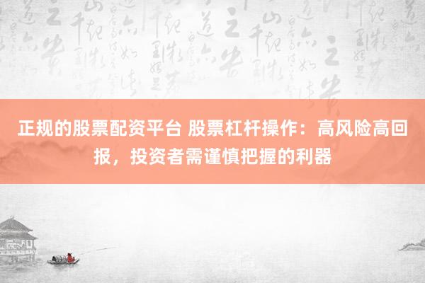 正规的股票配资平台 股票杠杆操作：高风险高回报，投资者需谨慎把握的利器