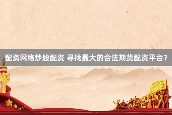 配资网络炒股配资 寻找最大的合法期货配资平台？