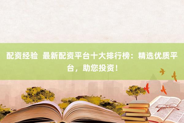 配资经验  最新配资平台十大排行榜：精选优质平台，助您投资！