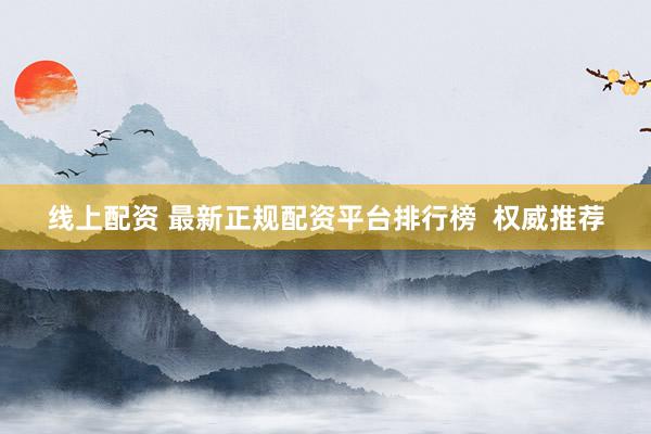 线上配资 最新正规配资平台排行榜  权威推荐