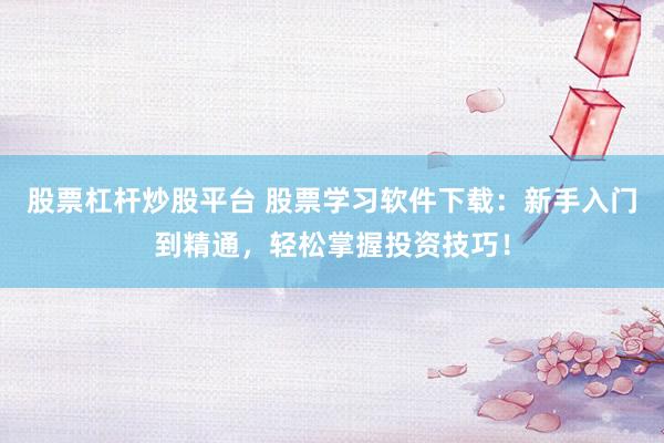 股票杠杆炒股平台 股票学习软件下载：新手入门到精通，轻松掌握投资技巧！