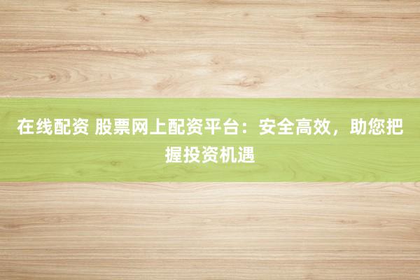 在线配资 股票网上配资平台：安全高效，助您把握投资机遇