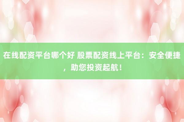 在线配资平台哪个好 股票配资线上平台：安全便捷，助您投资起航！