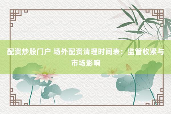 配资炒股门户 场外配资清理时间表：监管收紧与市场影响
