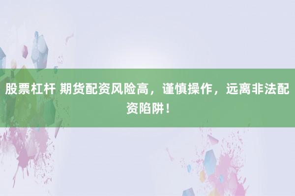 股票杠杆 期货配资风险高，谨慎操作，远离非法配资陷阱！