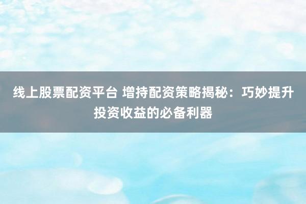 线上股票配资平台 增持配资策略揭秘：巧妙提升投资收益的必备利器