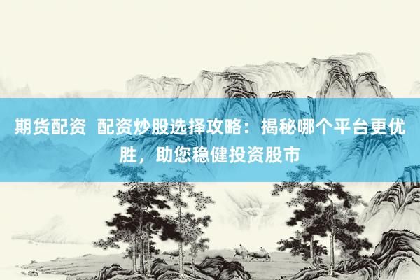 期货配资  配资炒股选择攻略：揭秘哪个平台更优胜，助您稳健投资股市