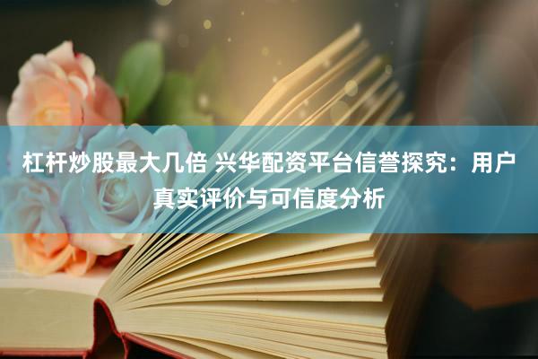 杠杆炒股最大几倍 兴华配资平台信誉探究：用户真实评价与可信度分析