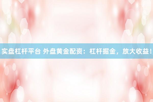 实盘杠杆平台 外盘黄金配资：杠杆掘金，放大收益！