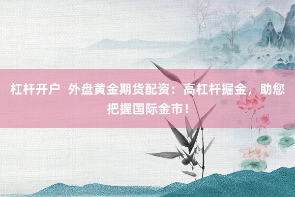 杠杆开户  外盘黄金期货配资：高杠杆掘金，助您把握国际金市！