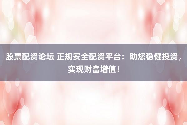 股票配资论坛 正规安全配资平台：助您稳健投资，实现财富增值！