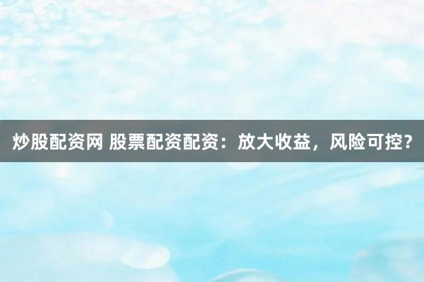 炒股配资网 股票配资配资：放大收益，风险可控？