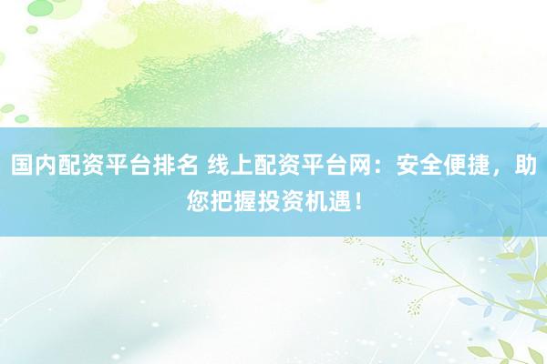 国内配资平台排名 线上配资平台网：安全便捷，助您把握投资机遇！