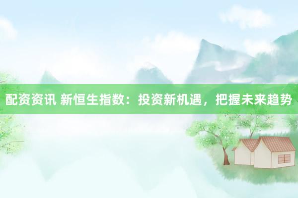 配资资讯 新恒生指数：投资新机遇，把握未来趋势