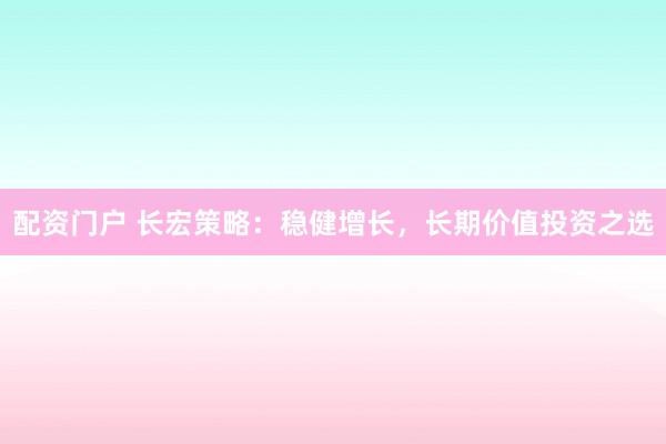 配资门户 长宏策略：稳健增长，长期价值投资之选