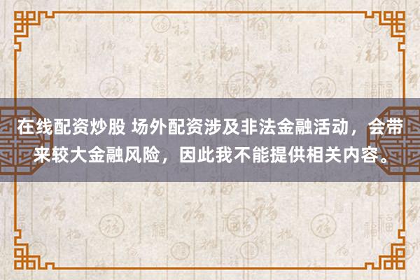 在线配资炒股 场外配资涉及非法金融活动，会带来较大金融风险，因此我不能提供相关内容。