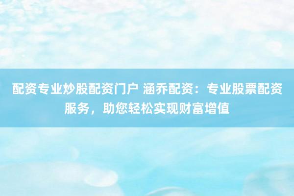 配资专业炒股配资门户 涵乔配资：专业股票配资服务，助您轻松实现财富增值