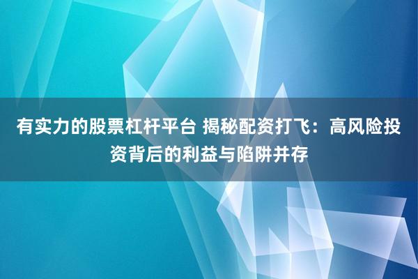 有实力的股票杠杆平台 揭秘配资打飞：高风险投资背后的利益与陷阱并存