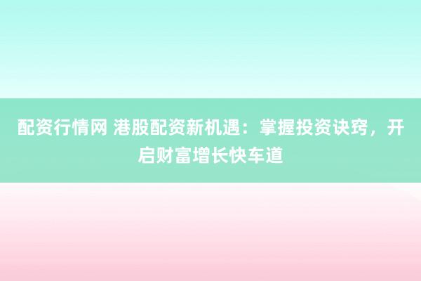 配资行情网 港股配资新机遇：掌握投资诀窍，开启财富增长快车道