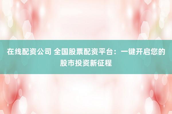 在线配资公司 全国股票配资平台：一键开启您的股市投资新征程