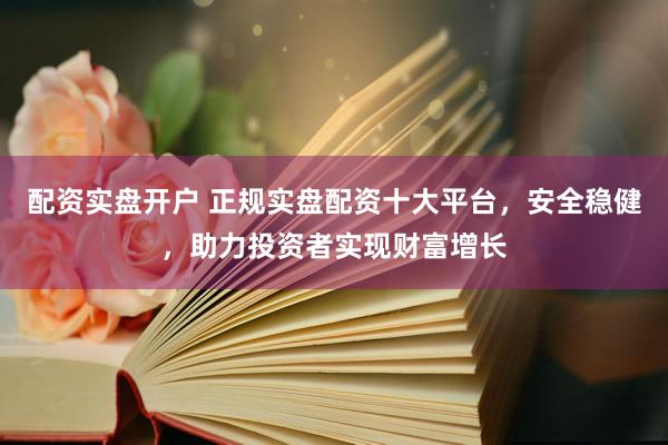 配资实盘开户 正规实盘配资十大平台，安全稳健，助力投资者实现财富增长