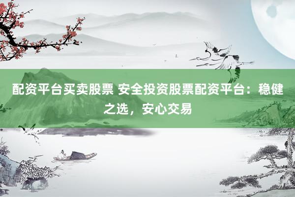 配资平台买卖股票 安全投资股票配资平台：稳健之选，安心交易