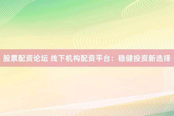 股票配资论坛 线下机构配资平台：稳健投资新选择