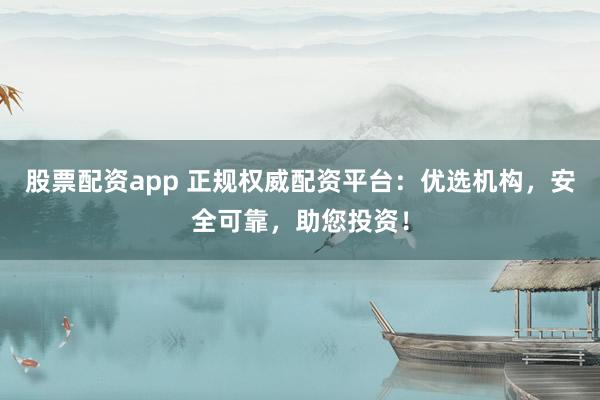 股票配资app 正规权威配资平台：优选机构，安全可靠，助您投资！