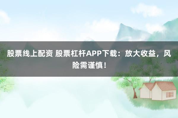 股票线上配资 股票杠杆APP下载：放大收益，风险需谨慎！