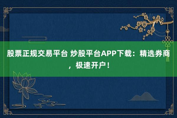 股票正规交易平台 炒股平台APP下载：精选券商，极速开户！